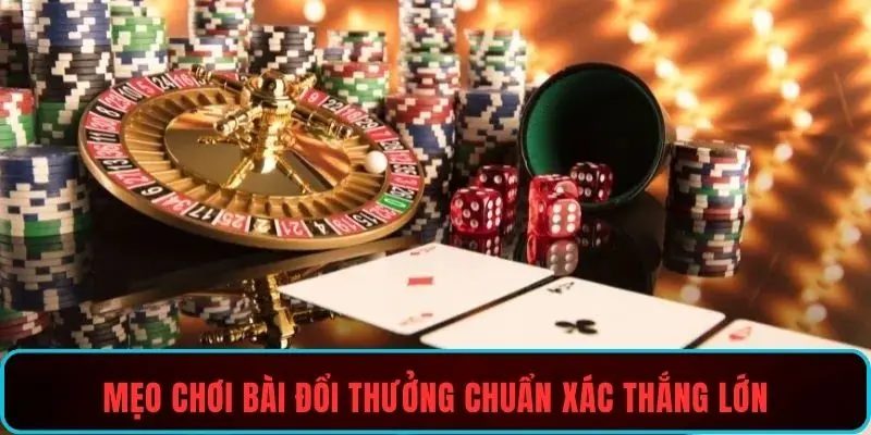 Mẹo chơi bài đổi thưởng chuẩn xác thắng lớn